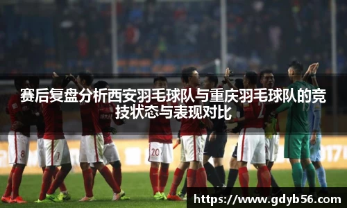 赛后复盘分析西安羽毛球队与重庆羽毛球队的竞技状态与表现对比