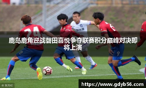 鹿岛鹿角迎战磬田喜悦争夺联赛积分巅峰对决即将上演