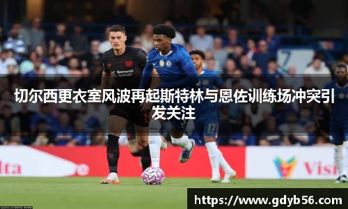 切尔西更衣室风波再起斯特林与恩佐训练场冲突引发关注